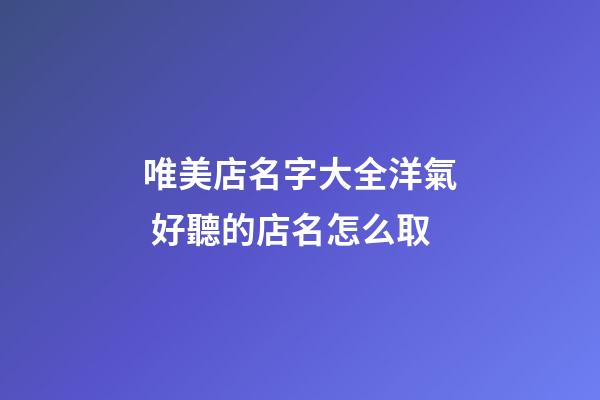 唯美店名字大全洋氣 好聽的店名怎么取
